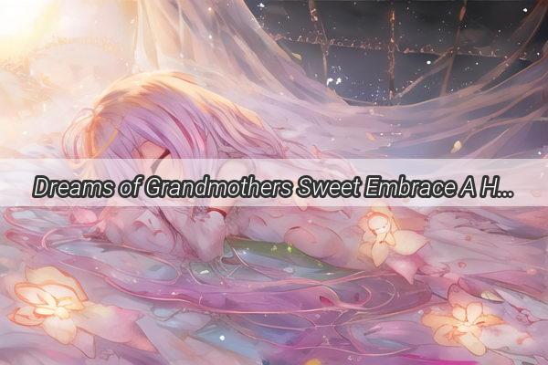 Dreams of Grandmothers Sweet Embrace A Heartwarming Journey Through the SugarCoated Memories of the Afterlife